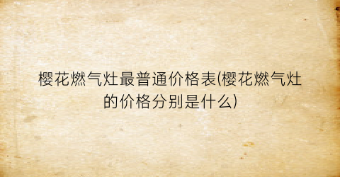 樱花燃气灶最普通价格表(樱花燃气灶的价格分别是什么)
