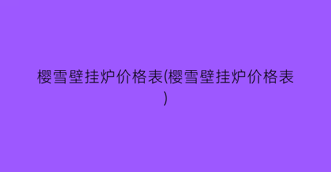 樱雪壁挂炉价格表(樱雪壁挂炉价格表)