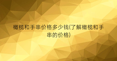 “橄榄和手串价格多少钱(了解橄榄和手串的价格)