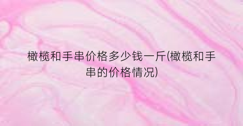橄榄和手串价格多少钱一斤(橄榄和手串的价格情况)