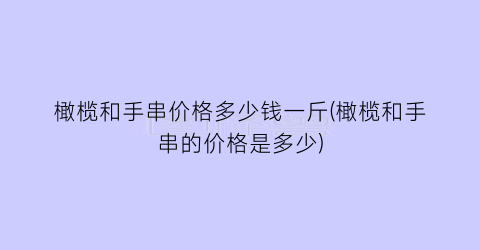 橄榄和手串价格多少钱一斤(橄榄和手串的价格是多少)