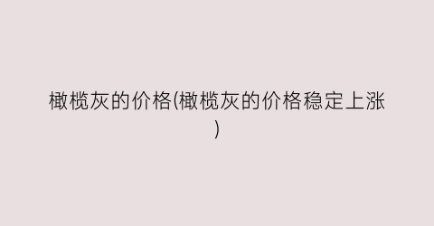 橄榄灰的价格(橄榄灰的价格稳定上涨)