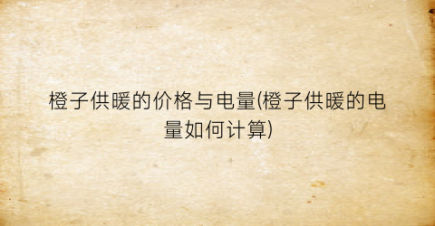 “橙子供暖的价格与电量(橙子供暖的电量如何计算)