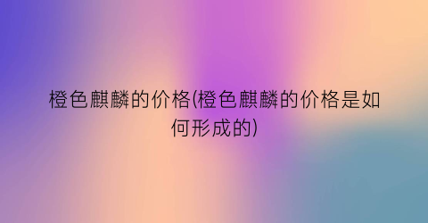 橙色麒麟的价格(橙色麒麟的价格是如何形成的)