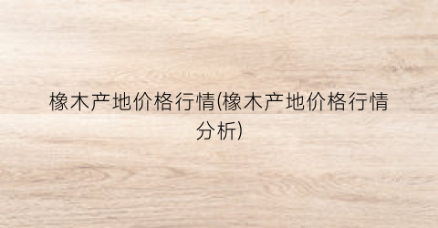 橡木产地价格行情(橡木产地价格行情分析)