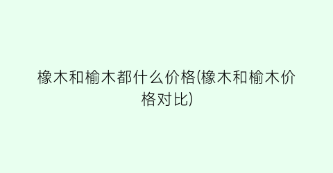 橡木和榆木都什么价格(橡木和榆木价格对比)
