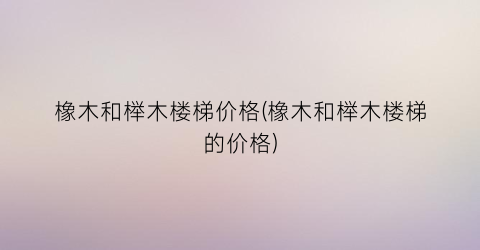橡木和榉木楼梯价格(橡木和榉木楼梯的价格)