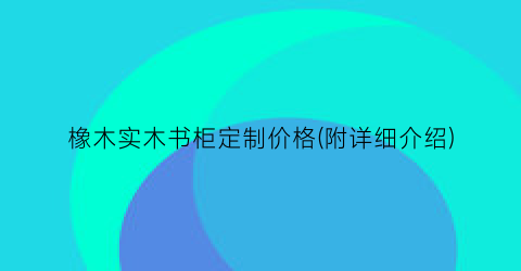 橡木实木书柜定制价格(附详细介绍)