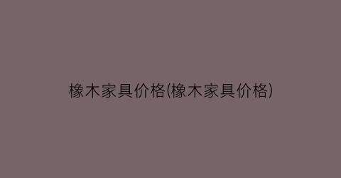 “橡木家具价格(橡木家具价格)