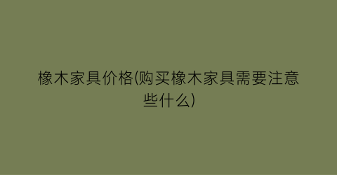 橡木家具价格(购买橡木家具需要注意些什么)