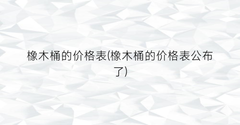 “橡木桶的价格表(橡木桶的价格表公布了)