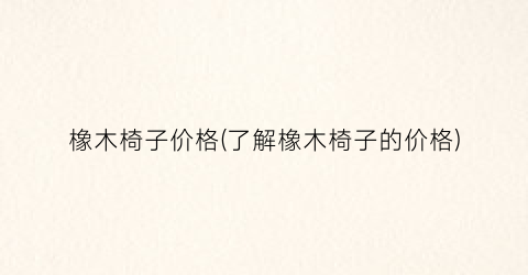 “橡木椅子价格(了解橡木椅子的价格)