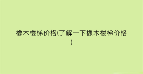 橡木楼梯价格(了解一下橡木楼梯价格)
