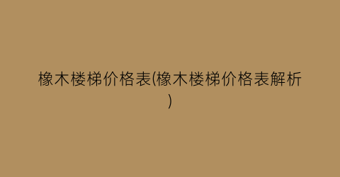 橡木楼梯价格表(橡木楼梯价格表解析)