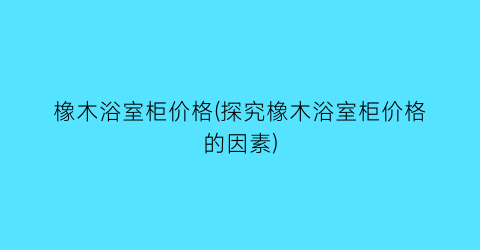 橡木浴室柜价格(探究橡木浴室柜价格的因素)