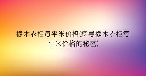 橡木衣柜每平米价格(探寻橡木衣柜每平米价格的秘密)