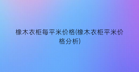 橡木衣柜每平米价格(橡木衣柜平米价格分析)