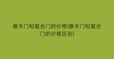 “橡木门和复合门的价格(橡木门和复合门的价格区别)