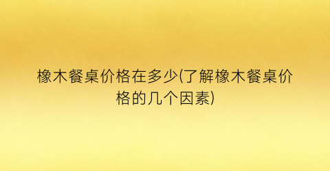 橡木餐桌价格在多少(了解橡木餐桌价格的几个因素)