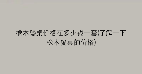 橡木餐桌价格在多少钱一套(了解一下橡木餐桌的价格)