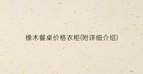 橡木餐桌价格衣柜(附详细介绍)