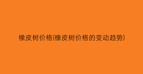 橡皮树价格(橡皮树价格的变动趋势)