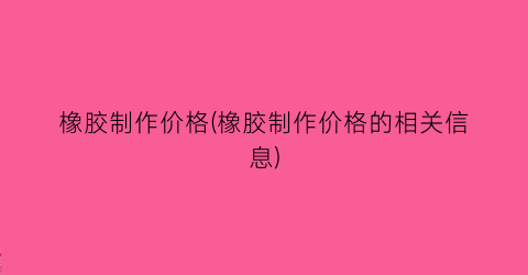 橡胶制作价格(橡胶制作价格的相关信息)