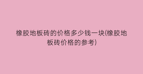 橡胶地板砖的价格多少钱一块(橡胶地板砖价格的参考)