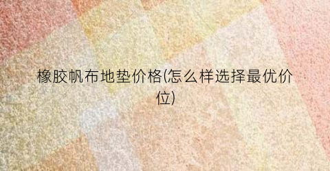 “橡胶帆布地垫价格(怎么样选择最优价位)