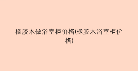 橡胶木做浴室柜价格(橡胶木浴室柜价格)