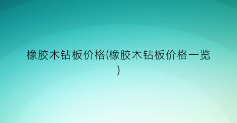 橡胶木钻板价格(橡胶木钻板价格一览)