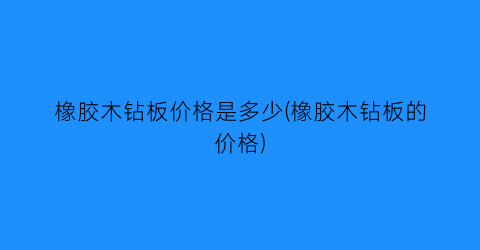 橡胶木钻板价格是多少(橡胶木钻板的价格)