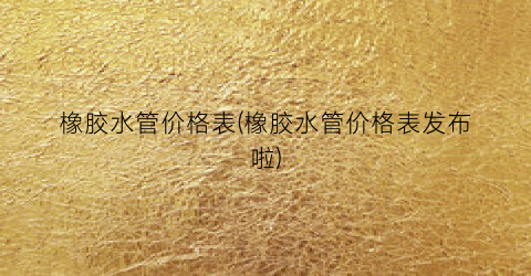 橡胶水管价格表(橡胶水管价格表发布啦)