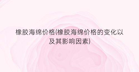 “橡胶海绵价格(橡胶海绵价格的变化以及其影响因素)