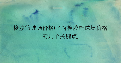 “橡胶篮球场价格(了解橡胶篮球场价格的几个关键点)