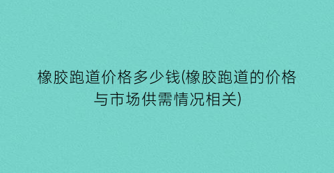 橡胶跑道价格多少钱(橡胶跑道的价格与市场供需情况相关)