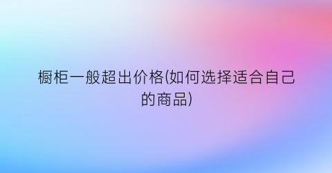 橱柜一般超出价格(如何选择适合自己的商品)