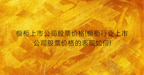 “橱柜上市公司股票价格(橱柜行业上市公司股票价格的表现如何)