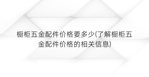 橱柜五金配件价格要多少(了解橱柜五金配件价格的相关信息)