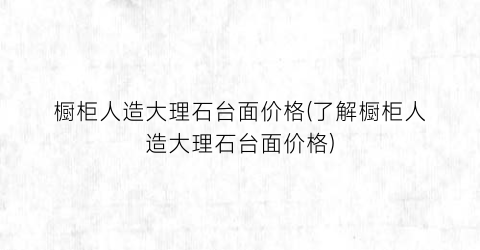 橱柜人造大理石台面价格(了解橱柜人造大理石台面价格)