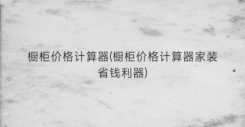橱柜价格计算器(橱柜价格计算器家装省钱利器)
