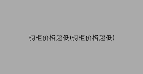 橱柜价格超低(橱柜价格超低)
