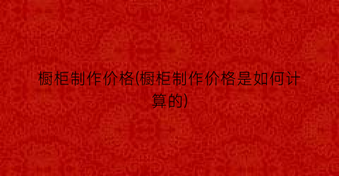 橱柜制作价格(橱柜制作价格是如何计算的)