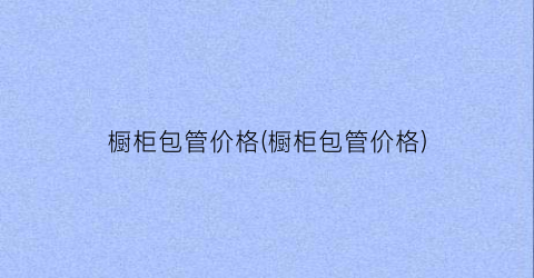 橱柜包管价格(橱柜包管价格)