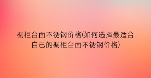 橱柜台面不锈钢价格(如何选择最适合自己的橱柜台面不锈钢价格)