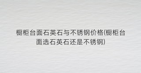 橱柜台面石英石与不锈钢价格(橱柜台面选石英石还是不锈钢)