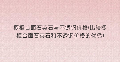 橱柜台面石英石与不锈钢价格(比较橱柜台面石英石和不锈钢价格的优劣)