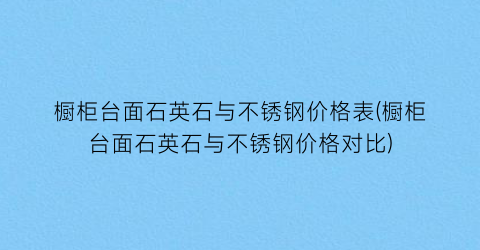 橱柜台面石英石与不锈钢价格表(橱柜台面石英石与不锈钢价格对比)