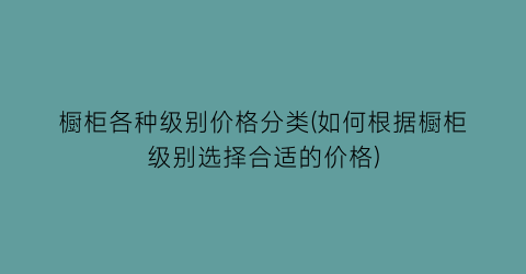 橱柜各种级别价格分类(如何根据橱柜级别选择合适的价格)