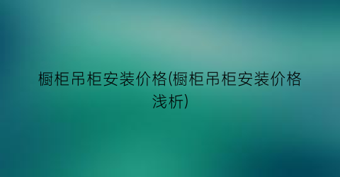 橱柜吊柜安装价格(橱柜吊柜安装价格浅析)